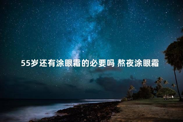 55岁还有涂眼霜的必要吗 熬夜涂眼霜有用吗